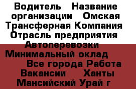 Водитель › Название организации ­ Омская Трансферная Компания › Отрасль предприятия ­ Автоперевозки › Минимальный оклад ­ 23 000 - Все города Работа » Вакансии   . Ханты-Мансийский,Урай г.